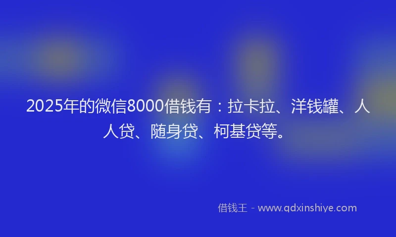 2025年的微信8000借钱有：拉卡拉、洋钱罐、人人贷、随身贷、柯基贷等。