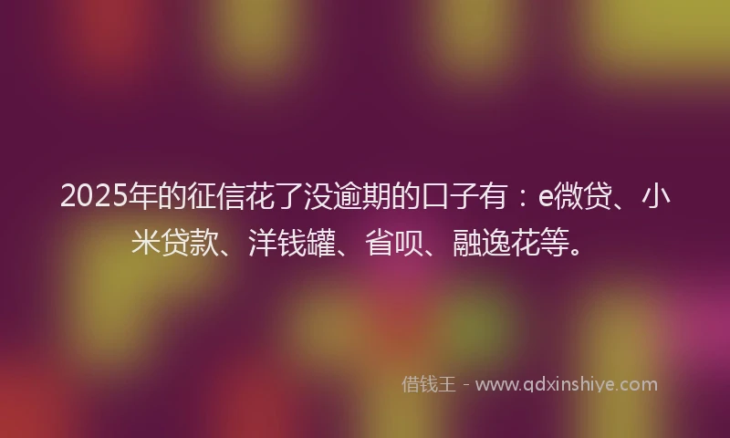 2025年的征信花了没逾期的口子有：e微贷、小米贷款、洋钱罐、省呗、融逸花等。