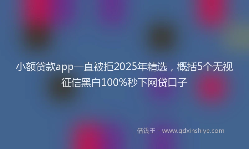 小额贷款app一直被拒2025年精选，概括5个无视征信黑白100%秒下网贷口子