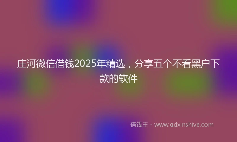 庄河微信借钱2025年精选，分享五个不看黑户下款的软件