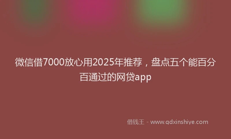微信借7000放心用2025年推荐，盘点五个能百分百通过的网贷app