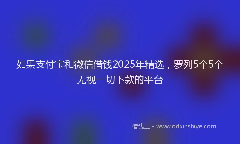 如果支付宝和微信借钱2025年精选，罗列5个5个无视一切下款的平台