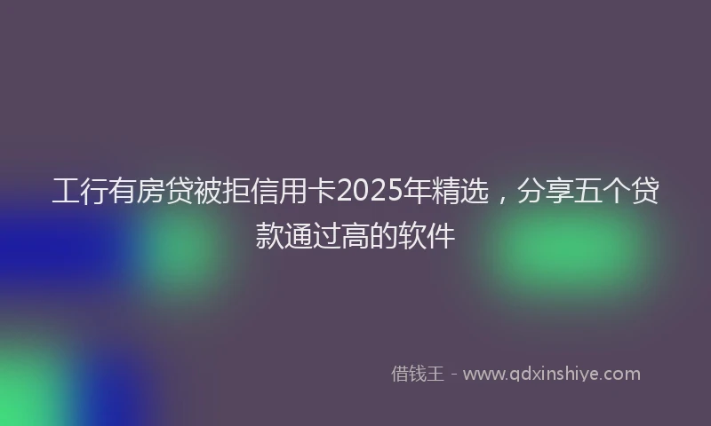 工行有房贷被拒信用卡2025年精选，分享五个贷款通过高的软件
