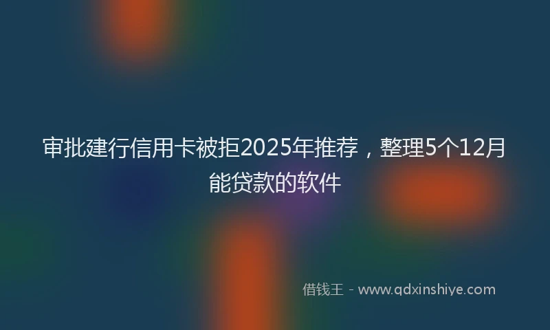 审批建行信用卡被拒2025年推荐，整理5个12月能贷款的软件