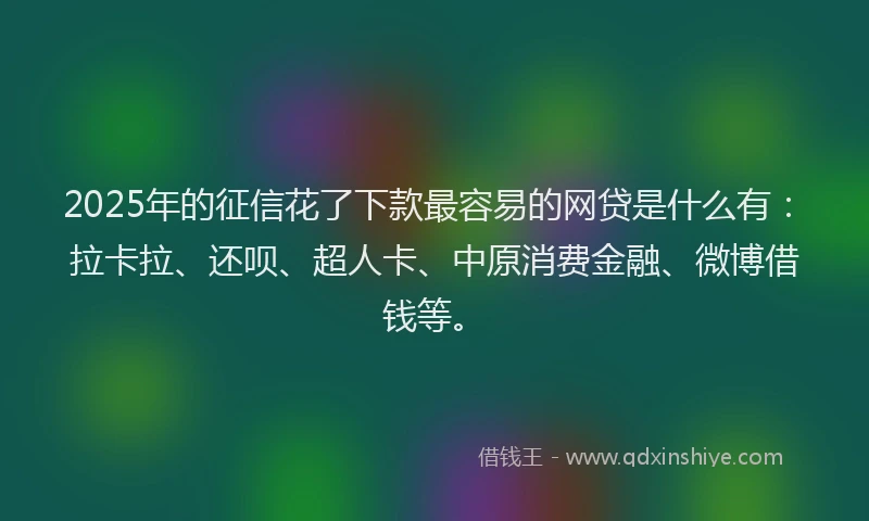 2025年的征信花了下款最容易的网贷是什么有：拉卡拉、还呗、超人卡、中原消费金融、微博借钱等。