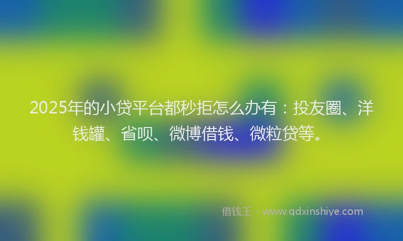 2025年的小贷平台都秒拒怎么办有：投友圈、洋钱罐、省呗、微博借钱、微粒贷等。