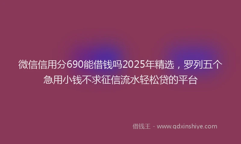 微信信用分690能借钱吗2025年精选，罗列五个急用小钱不求征信流水轻松贷的平台