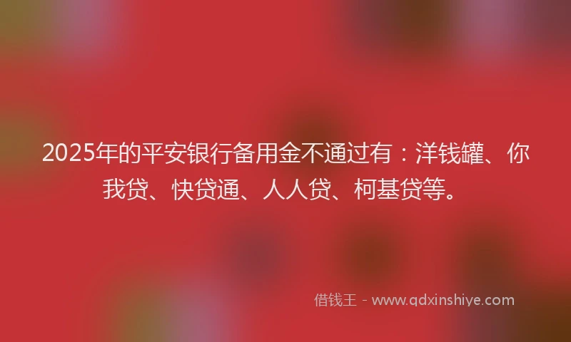 2025年的平安银行备用金不通过有：洋钱罐、你我贷、快贷通、人人贷、柯基贷等。