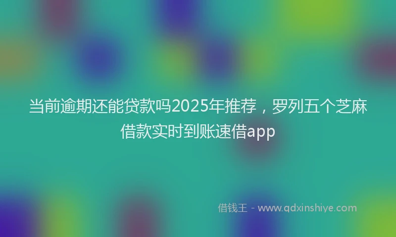 当前逾期还能贷款吗2025年推荐，罗列五个芝麻借款实时到账速借app