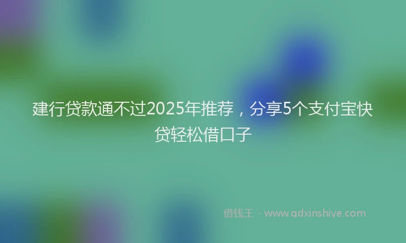 建行贷款通不过2025年推荐，分享5个支付宝快贷轻松借口子