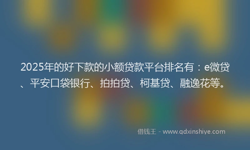 2025年的好下款的小额贷款平台排名有：e微贷、平安口袋银行、拍拍贷、柯基贷、融逸花等。