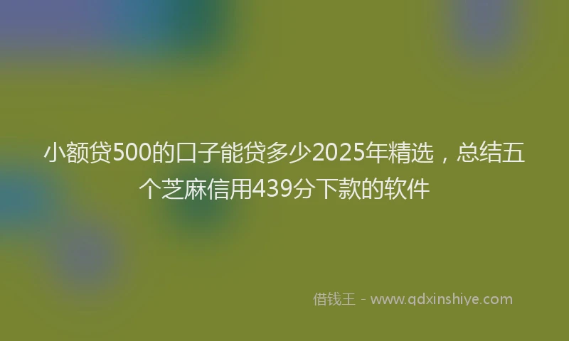 小额贷500的口子能贷多少2025年精选，总结五个芝麻信用439分下款的软件