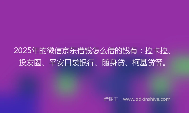 2025年的微信京东借钱怎么借的钱有：拉卡拉、投友圈、平安口袋银行、随身贷、柯基贷等。
