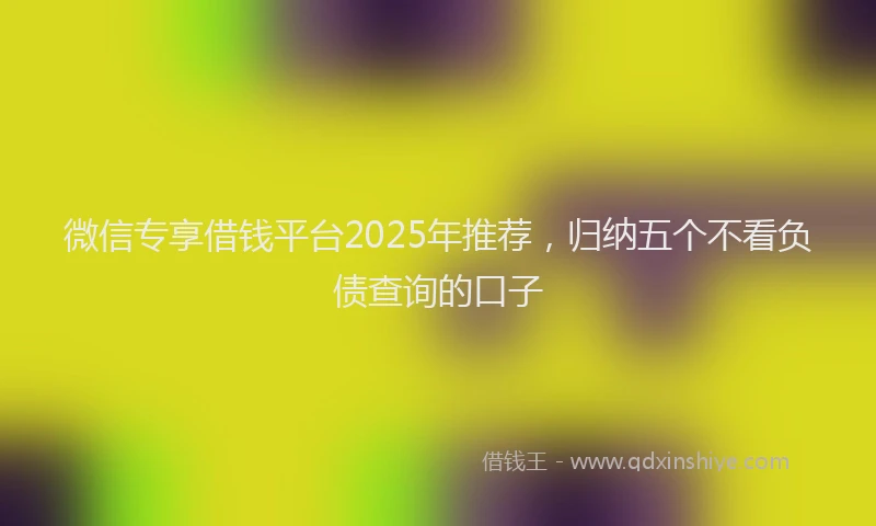 微信专享借钱平台2025年推荐，归纳五个不看负债查询的口子