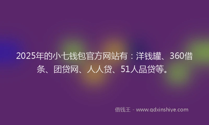 2025年的小七钱包官方网站有：洋钱罐、360借条、团贷网、人人贷、51人品贷等。