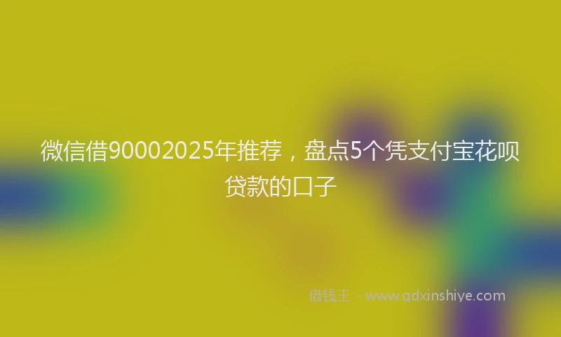 微信借90002025年推荐，盘点5个凭支付宝花呗贷款的口子