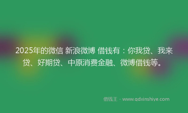 2025年的微信 新浪微博 借钱有：你我贷、我来贷、好期贷、中原消费金融、微博借钱等。