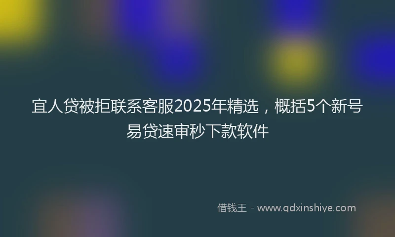 宜人贷被拒联系客服2025年精选，概括5个新号易贷速审秒下款软件