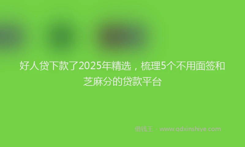 好人贷下款了2025年精选，梳理5个不用面签和芝麻分的贷款平台