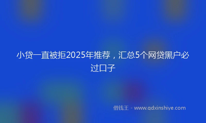 小贷一直被拒2025年推荐，汇总5个网贷黑户必过口子