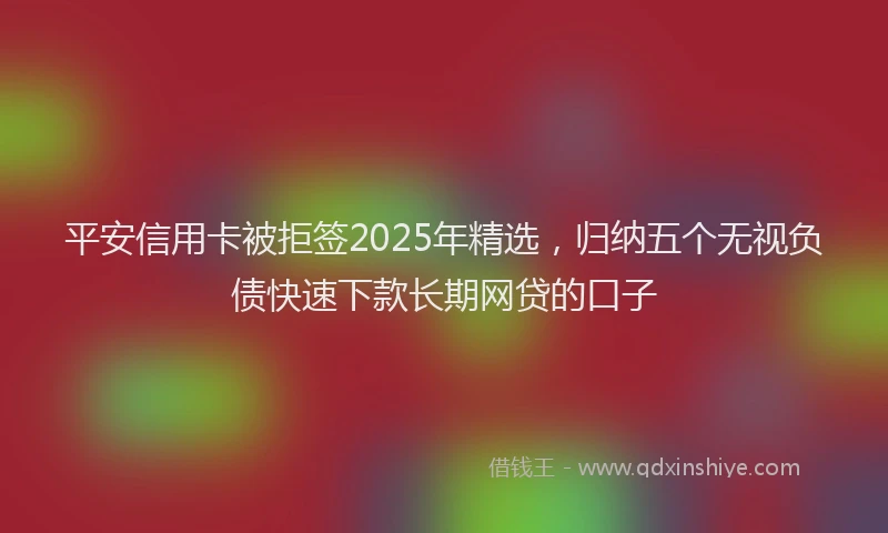 平安信用卡被拒签2025年精选，归纳五个无视负债快速下款长期网贷的口子