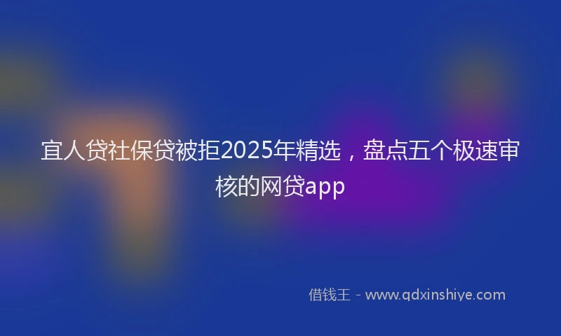 宜人贷社保贷被拒2025年精选，盘点五个极速审核的网贷app