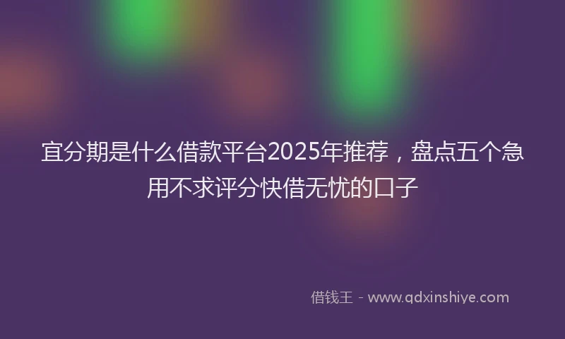 宜分期是什么借款平台2025年推荐，盘点五个急用不求评分快借无忧的口子