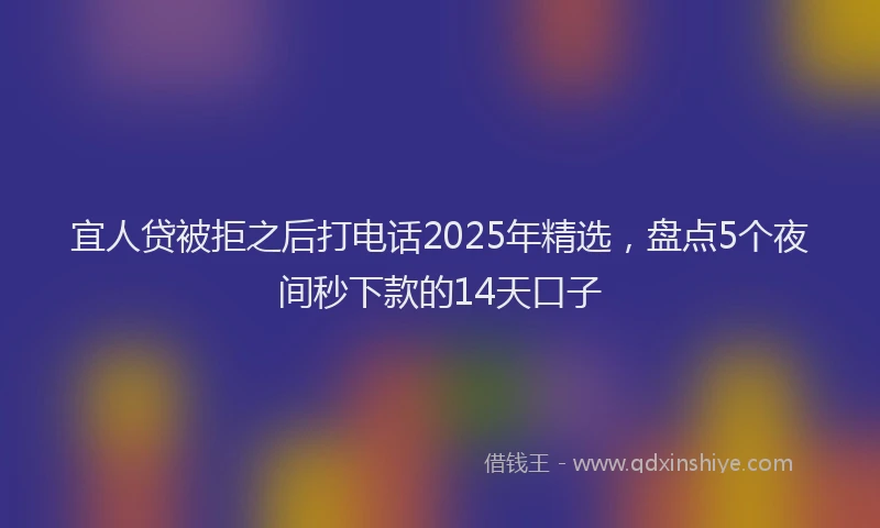 宜人贷被拒之后打电话2025年精选，盘点5个夜间秒下款的14天口子