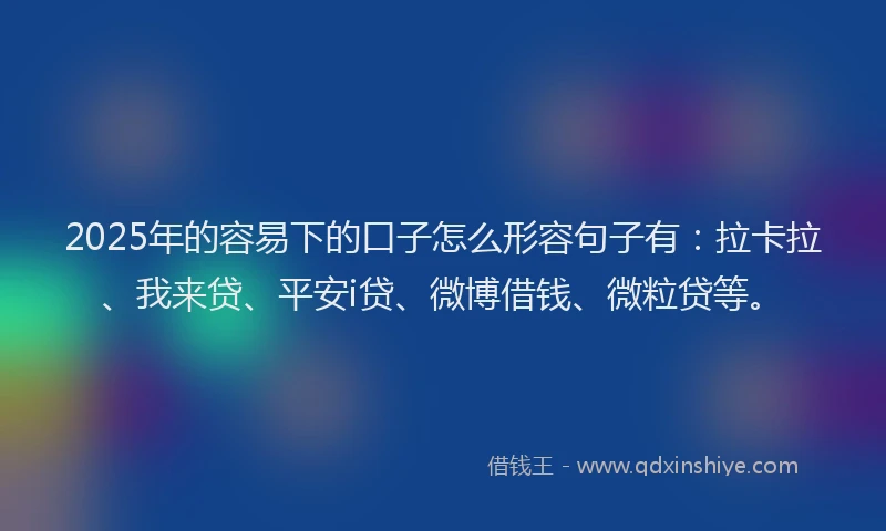 2025年的容易下的口子怎么形容句子有：拉卡拉、我来贷、平安i贷、微博借钱、微粒贷等。