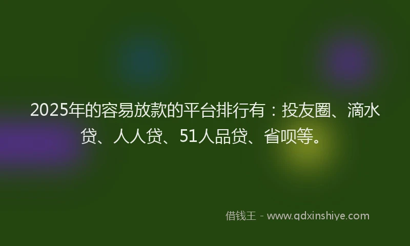 2025年的容易放款的平台排行有：投友圈、滴水贷、人人贷、51人品贷、省呗等。