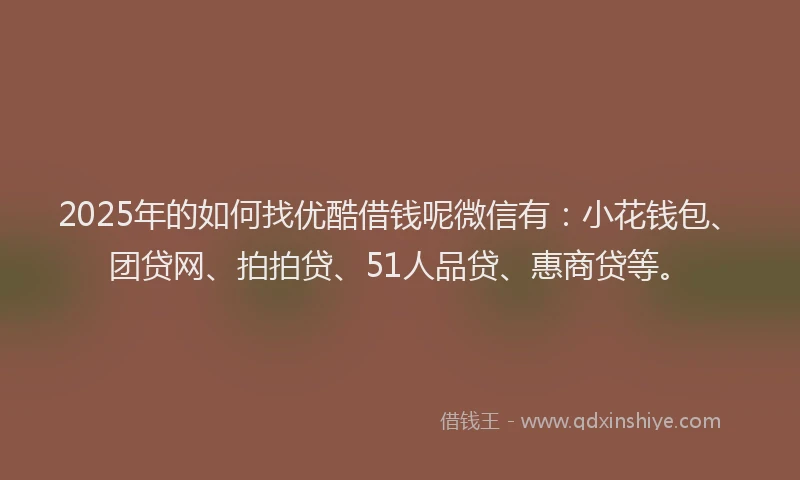 2025年的如何找优酷借钱呢微信有：小花钱包、团贷网、拍拍贷、51人品贷、惠商贷等。