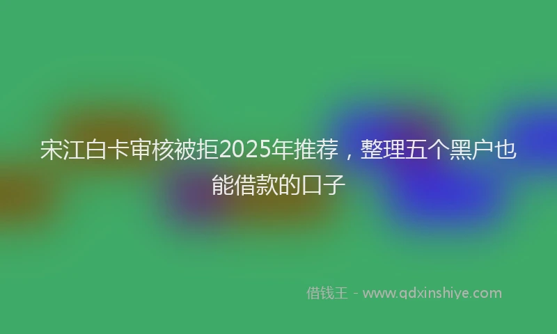 宋江白卡审核被拒2025年推荐，整理五个黑户也能借款的口子