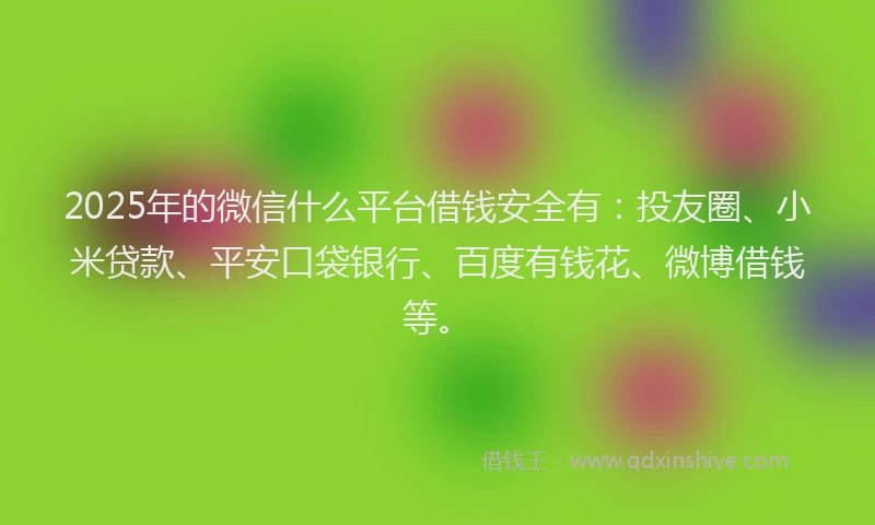 2025年的微信什么平台借钱安全有：投友圈、小米贷款、平安口袋银行、百度有钱花、微博借钱等。