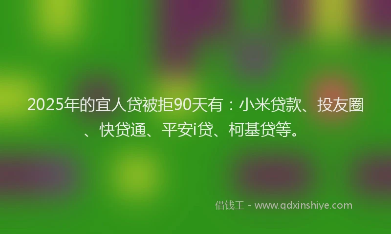 2025年的宜人贷被拒90天有：小米贷款、投友圈、快贷通、平安i贷、柯基贷等。