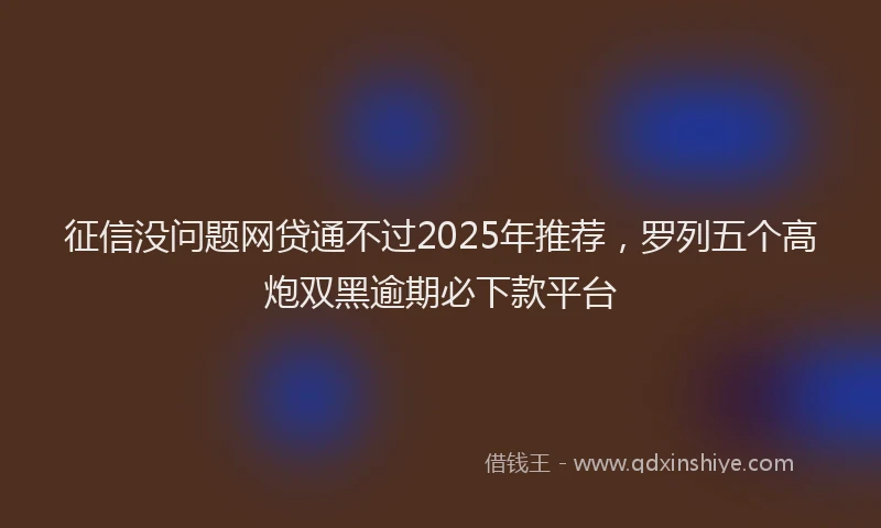 征信没问题网贷通不过2025年推荐，罗列五个高炮双黑逾期必下款平台