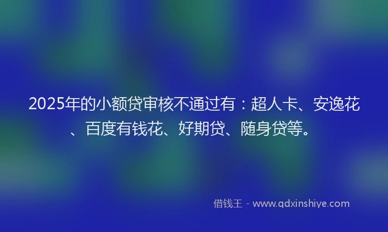 2025年的小额贷审核不通过有：超人卡、安逸花、百度有钱花、好期贷、随身贷等。