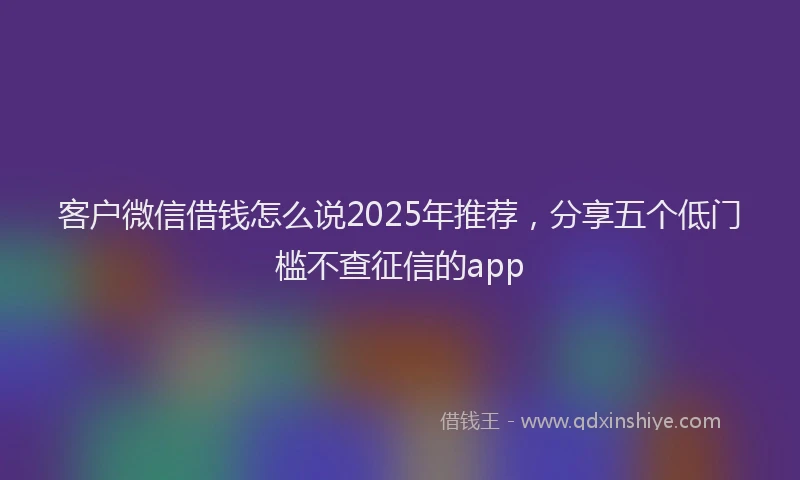 客户微信借钱怎么说2025年推荐，分享五个低门槛不查征信的app