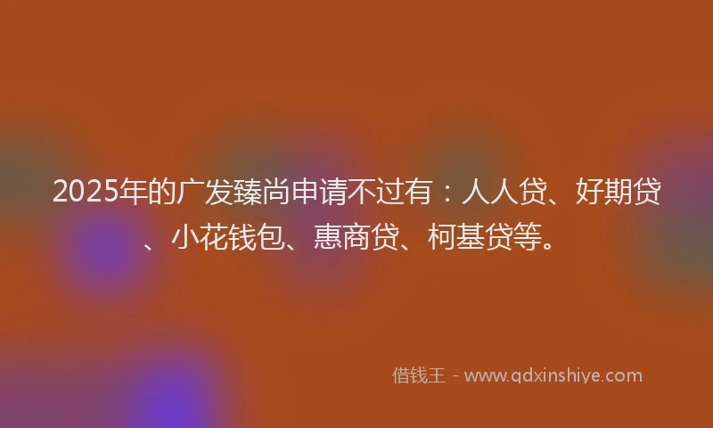 2025年的广发臻尚申请不过有：人人贷、好期贷、小花钱包、惠商贷、柯基贷等。