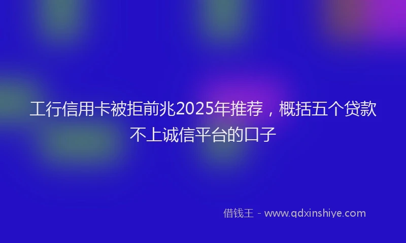 工行信用卡被拒前兆2025年推荐，概括五个贷款不上诚信平台的口子