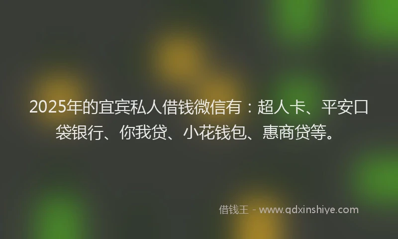2025年的宜宾私人借钱微信有：超人卡、平安口袋银行、你我贷、小花钱包、惠商贷等。