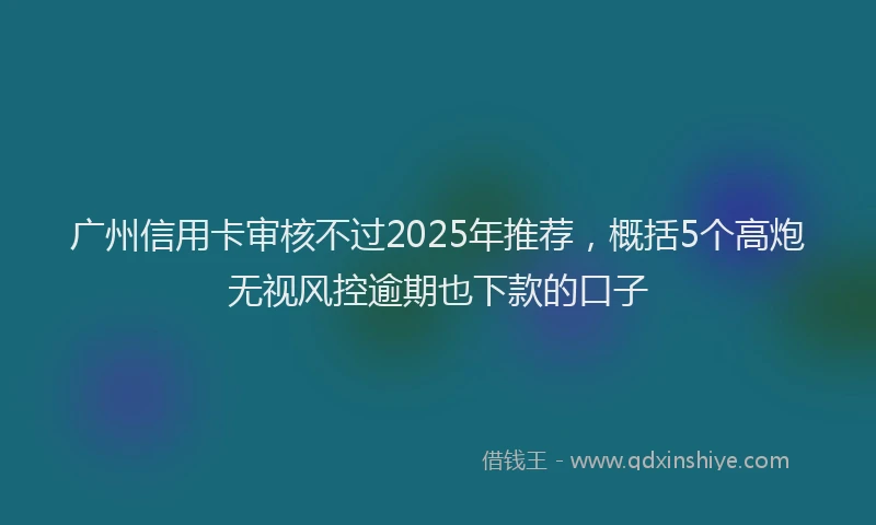 广州信用卡审核不过2025年推荐，概括5个高炮无视风控逾期也下款的口子