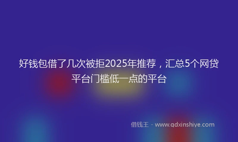 好钱包借了几次被拒2025年推荐，汇总5个网贷平台门槛低一点的平台
