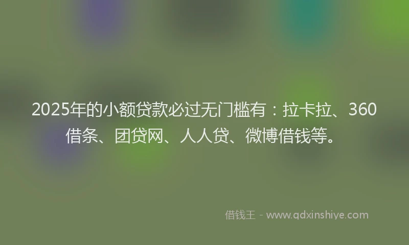 2025年的小额贷款必过无门槛有：拉卡拉、360借条、团贷网、人人贷、微博借钱等。