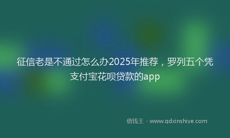 征信老是不通过怎么办2025年推荐，罗列五个凭支付宝花呗贷款的app