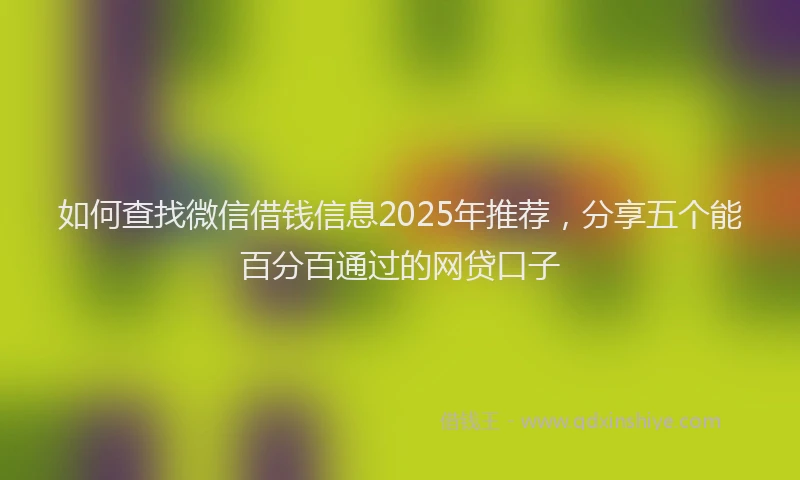 如何查找微信借钱信息2025年推荐，分享五个能百分百通过的网贷口子