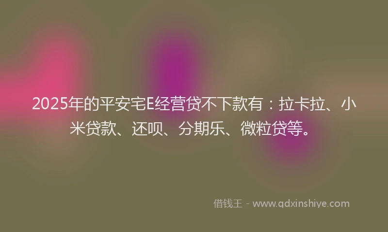 2025年的平安宅E经营贷不下款有：拉卡拉、小米贷款、还呗、分期乐、微粒贷等。