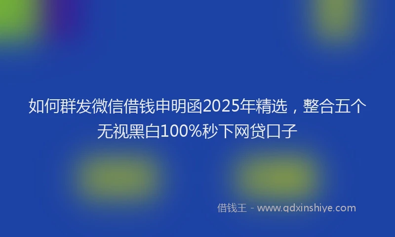 如何群发微信借钱申明函2025年精选，整合五个无视黑白100%秒下网贷口子