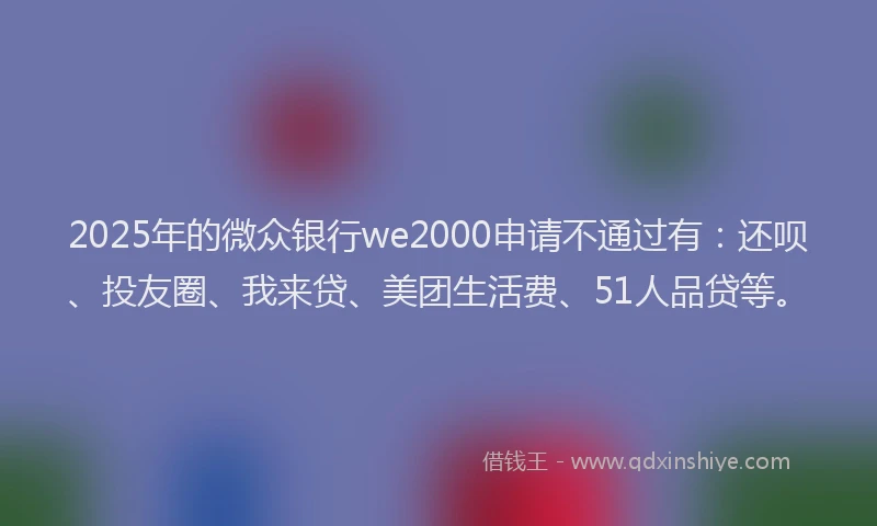 2025年的微众银行we2000申请不通过有：还呗、投友圈、我来贷、美团生活费、51人品贷等。
