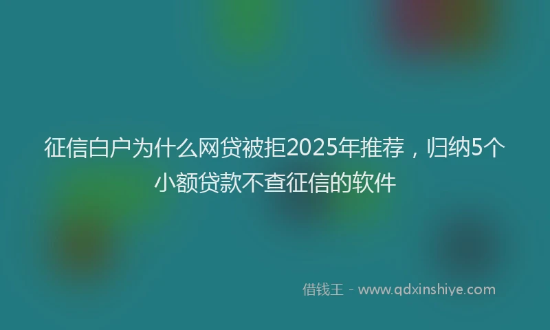 征信白户为什么网贷被拒2025年推荐，归纳5个小额贷款不查征信的软件