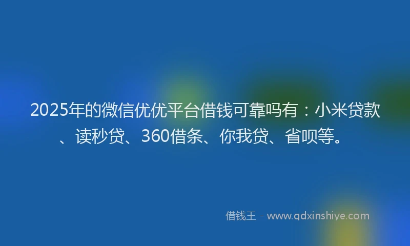 2025年的微信优优平台借钱可靠吗有：小米贷款、读秒贷、360借条、你我贷、省呗等。